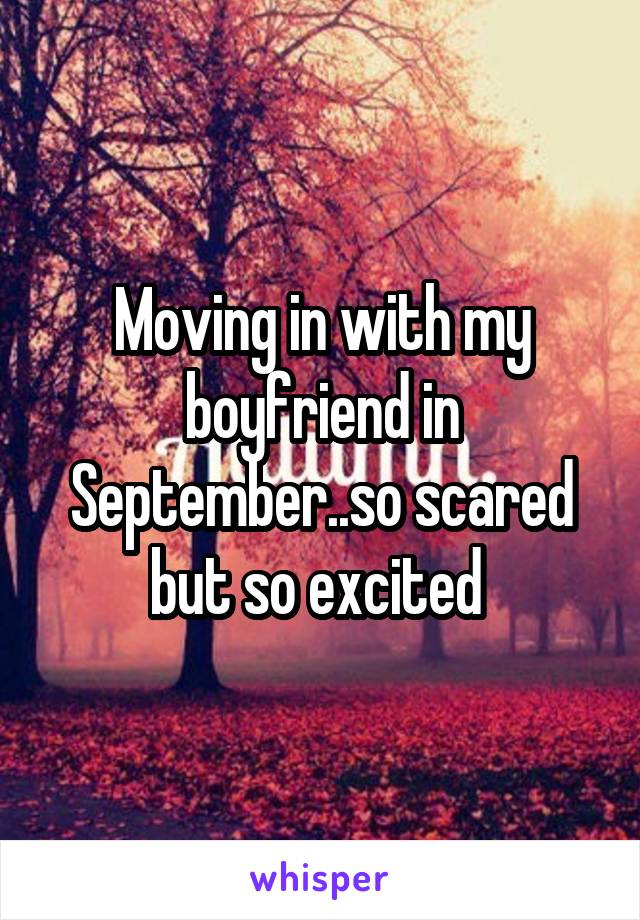 Moving in with my boyfriend in September..so scared but so excited 