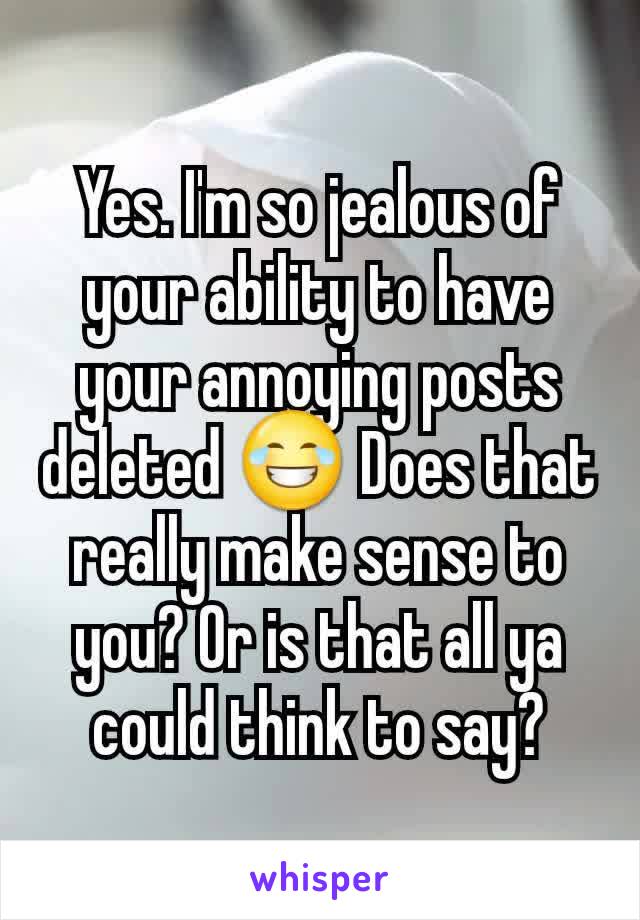 Yes. I'm so jealous of your ability to have your annoying posts deleted 😂 Does that really make sense to you? Or is that all ya could think to say?