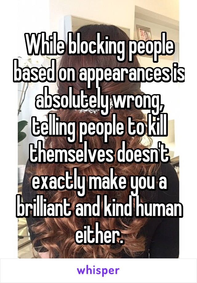 While blocking people based on appearances is absolutely wrong, telling people to kill themselves doesn't exactly make you a brilliant and kind human either.