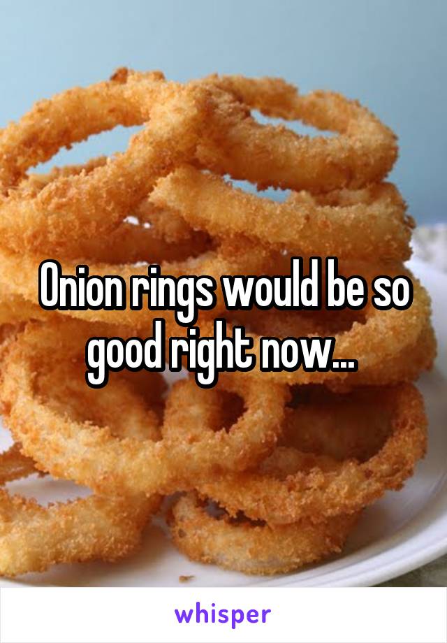 Onion rings would be so good right now... 