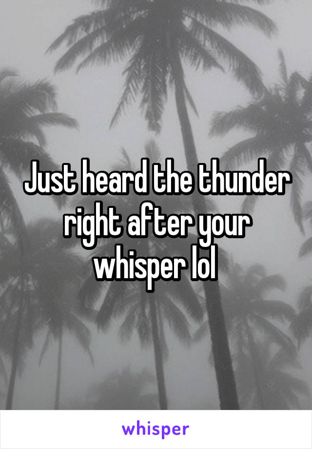 Just heard the thunder right after your whisper lol 