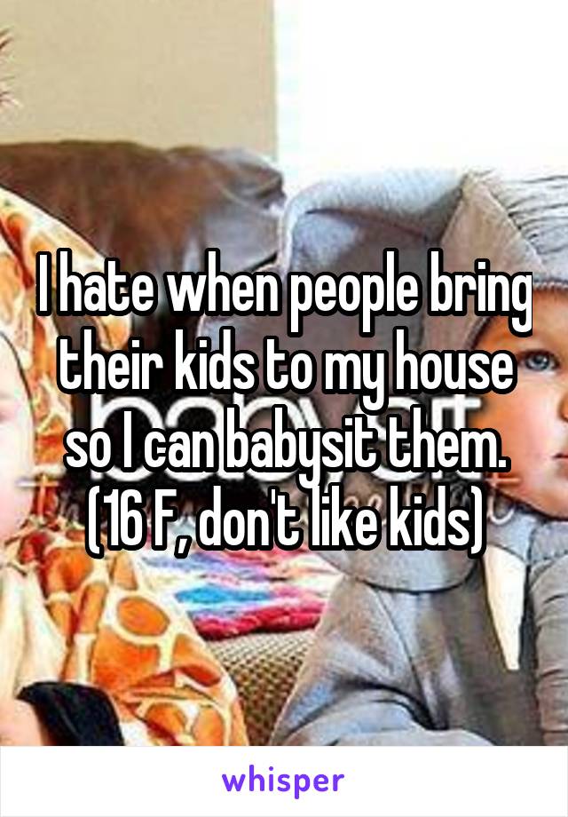 I hate when people bring their kids to my house so I can babysit them.
(16 F, don't like kids)