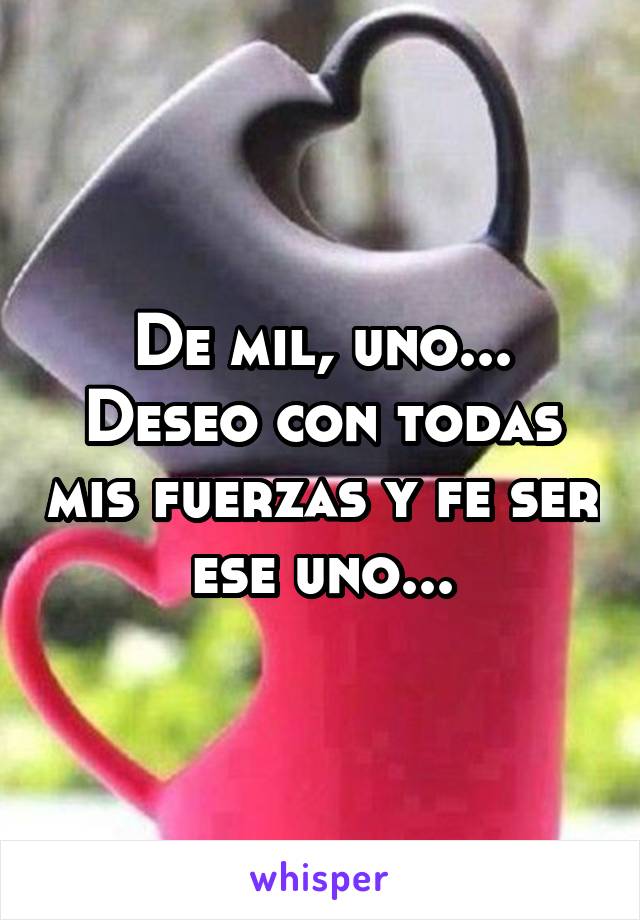 De mil, uno...
Deseo con todas mis fuerzas y fe ser ese uno...