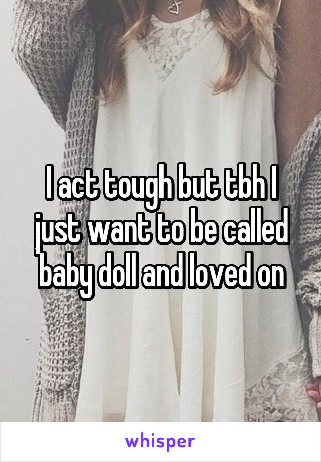 I act tough but tbh I just want to be called baby doll and loved on