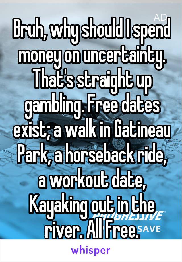 Bruh, why should I spend money on uncertainty. That's straight up gambling. Free dates exist; a walk in Gatineau Park, a horseback ride, a workout date, Kayaking out in the river. All Free.