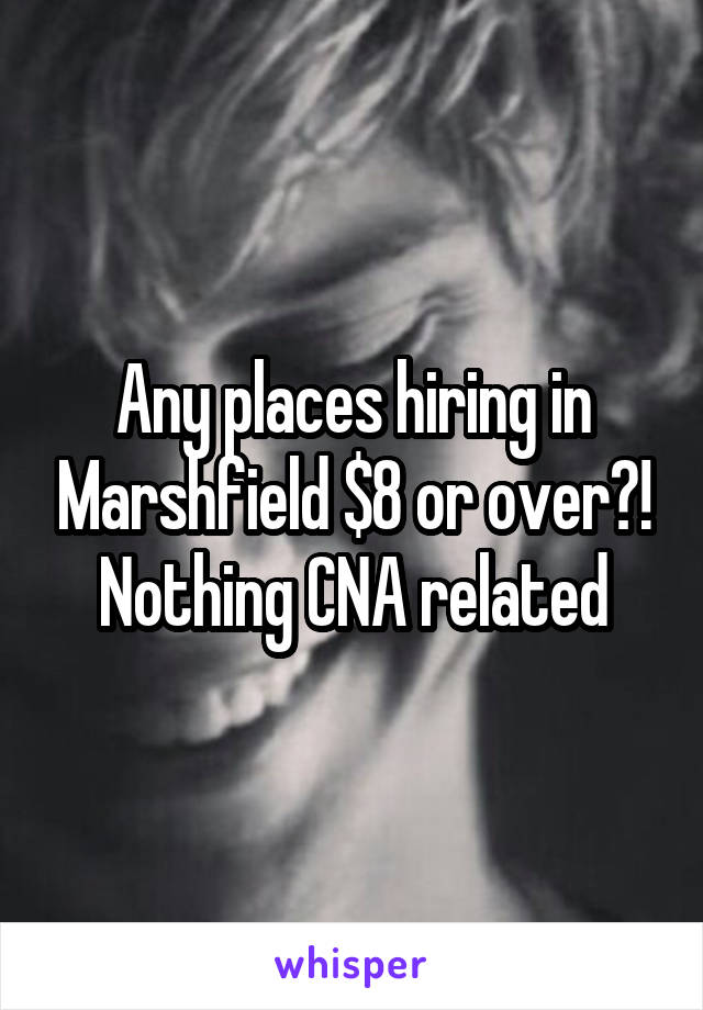 Any places hiring in Marshfield $8 or over?! Nothing CNA related