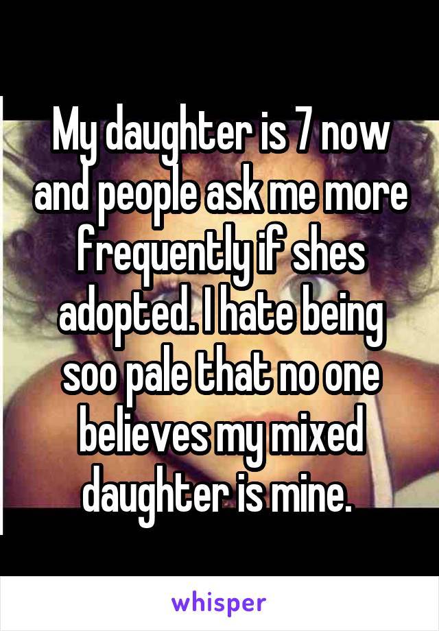 My daughter is 7 now and people ask me more frequently if shes adopted. I hate being soo pale that no one believes my mixed daughter is mine. 