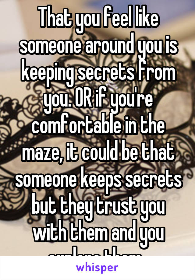 That you feel like someone around you is keeping secrets from you. OR if you're comfortable in the maze, it could be that someone keeps secrets but they trust you with them and you explore them. 