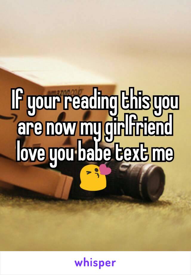 If your reading this you are now my girlfriend love you babe text me😘