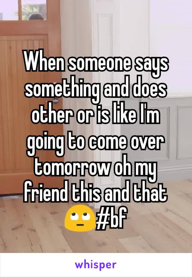 When someone says something and does other or is like I'm going to come over tomorrow oh my friend this and that 🙄#bf