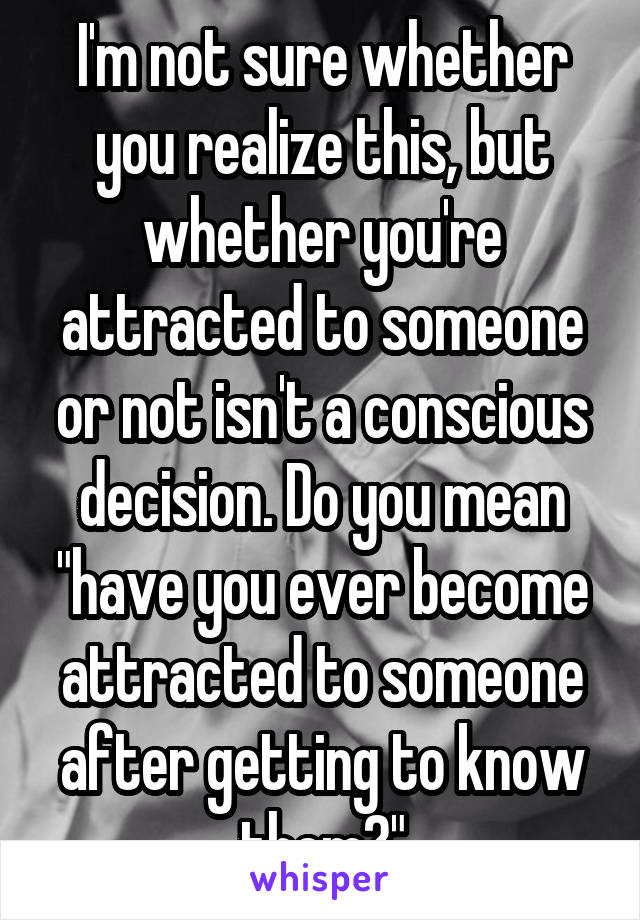 I'm not sure whether you realize this, but whether you're attracted to someone or not isn't a conscious decision. Do you mean "have you ever become attracted to someone after getting to know them?"