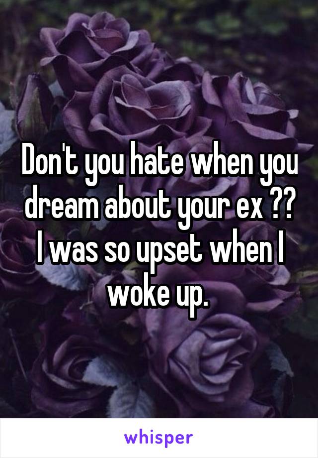 Don't you hate when you dream about your ex ?? I was so upset when I woke up. 