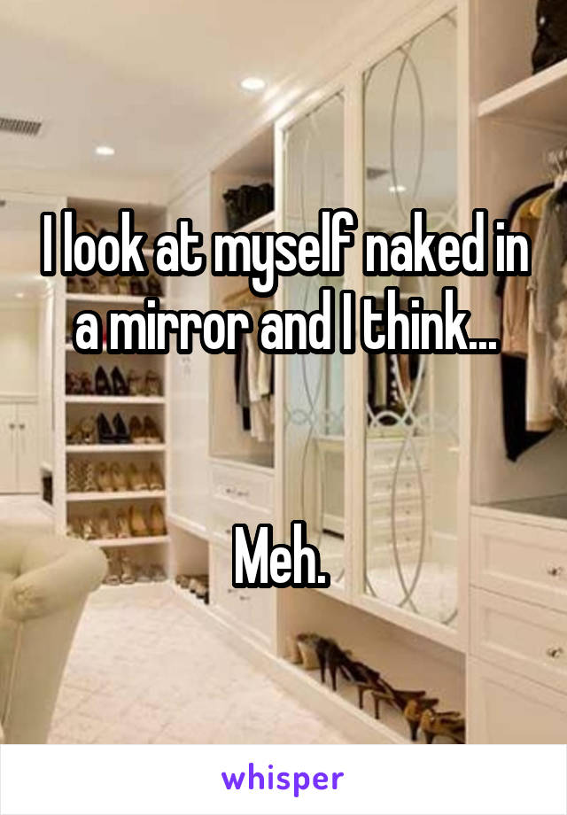 I look at myself naked in a mirror and I think...


Meh. 