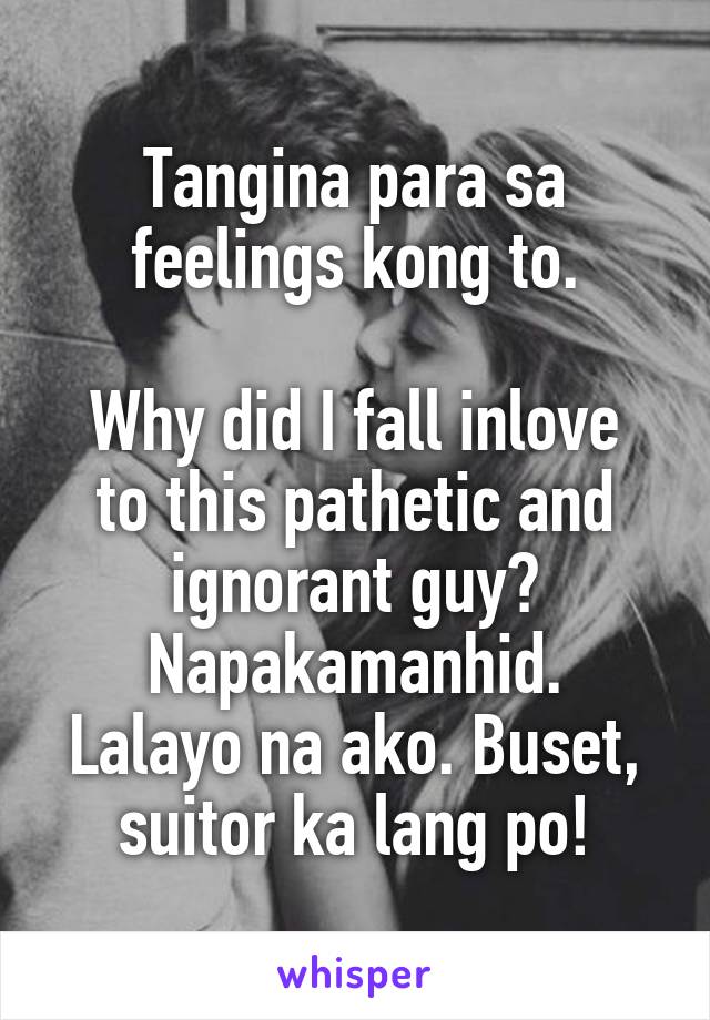 Tangina para sa feelings kong to.

Why did I fall inlove to this pathetic and ignorant guy? Napakamanhid.
Lalayo na ako. Buset, suitor ka lang po!