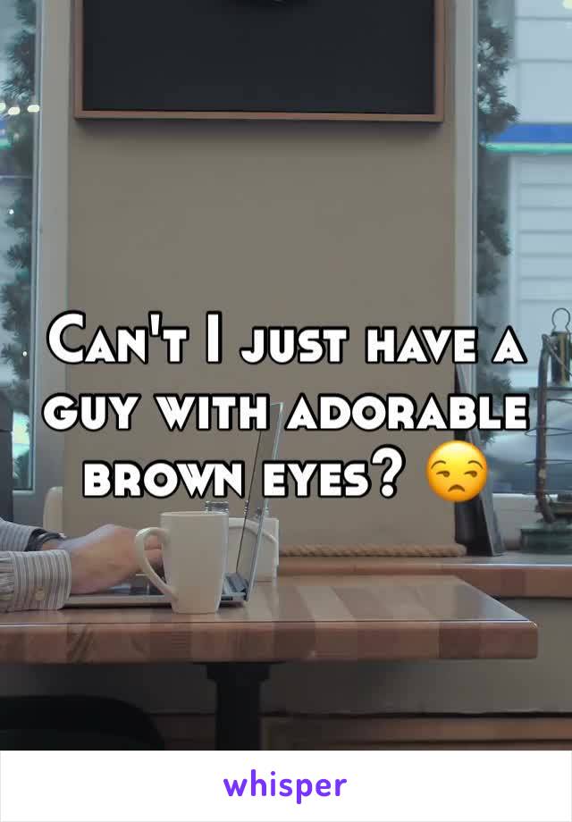 Can't I just have a guy with adorable brown eyes? 😒