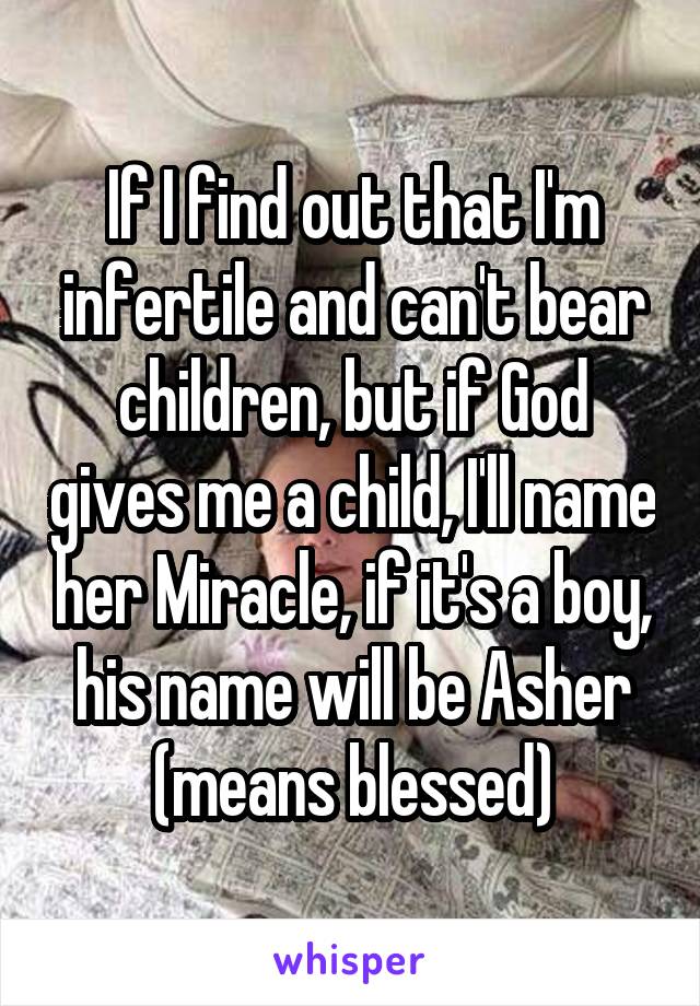 If I find out that I'm infertile and can't bear children, but if God gives me a child, I'll name her Miracle, if it's a boy, his name will be Asher (means blessed)