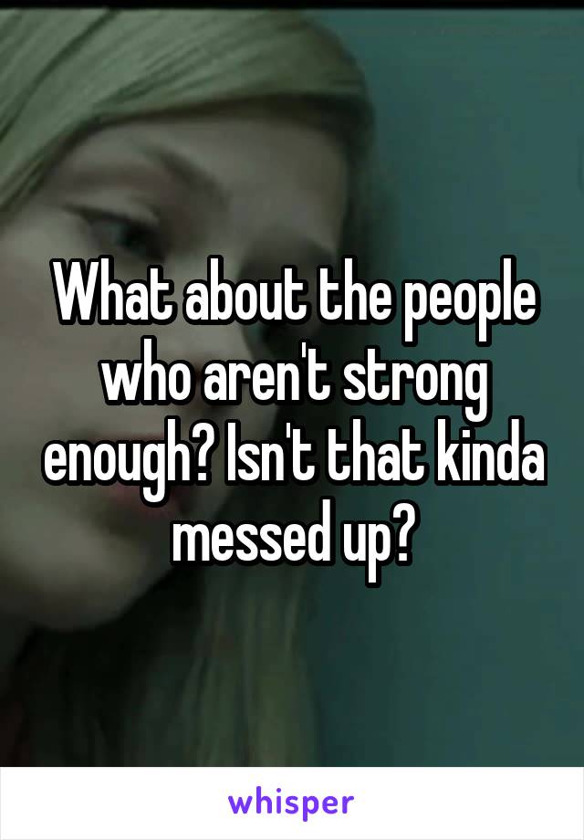 What about the people who aren't strong enough? Isn't that kinda messed up?