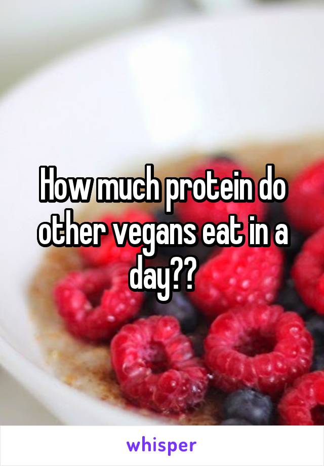 How much protein do other vegans eat in a day??