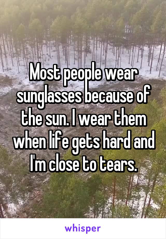 Most people wear sunglasses because of the sun. I wear them when life gets hard and I'm close to tears.