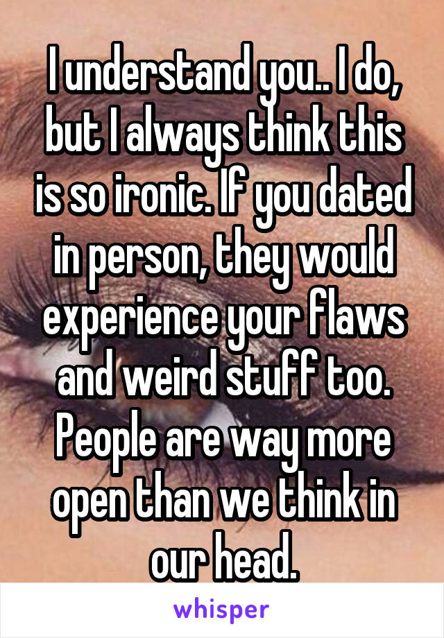 I understand you.. I do, but I always think this is so ironic. If you dated in person, they would experience your flaws and weird stuff too. People are way more open than we think in our head.