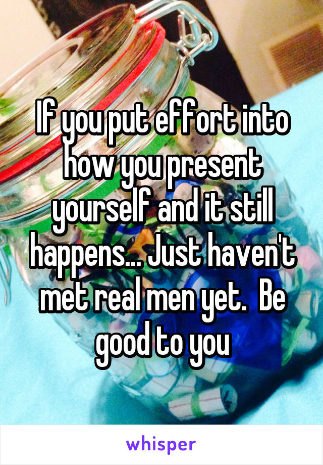 If you put effort into how you present yourself and it still happens... Just haven't met real men yet.  Be good to you