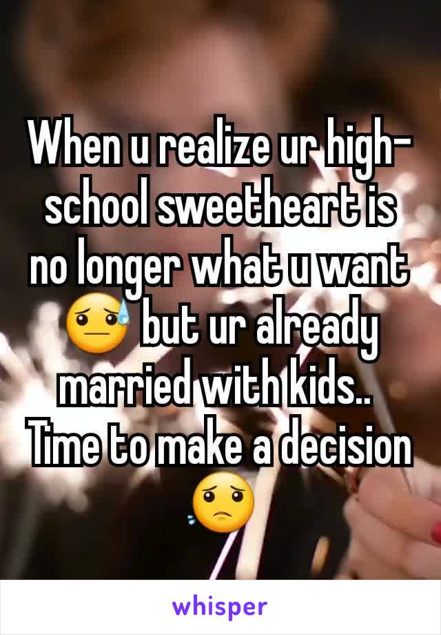 When u realize ur high-school sweetheart is no longer what u want😓 but ur already married with kids.. 
Time to make a decision😟