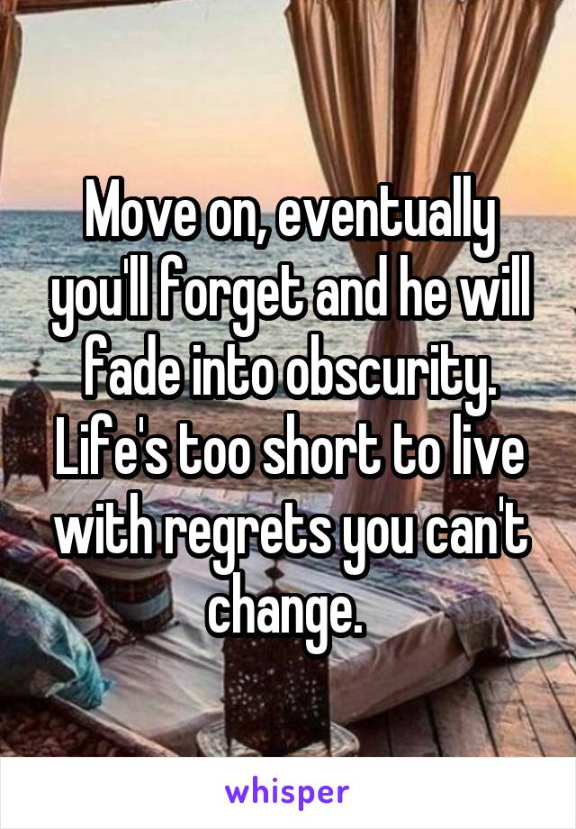 Move on, eventually you'll forget and he will fade into obscurity. Life's too short to live with regrets you can't change. 