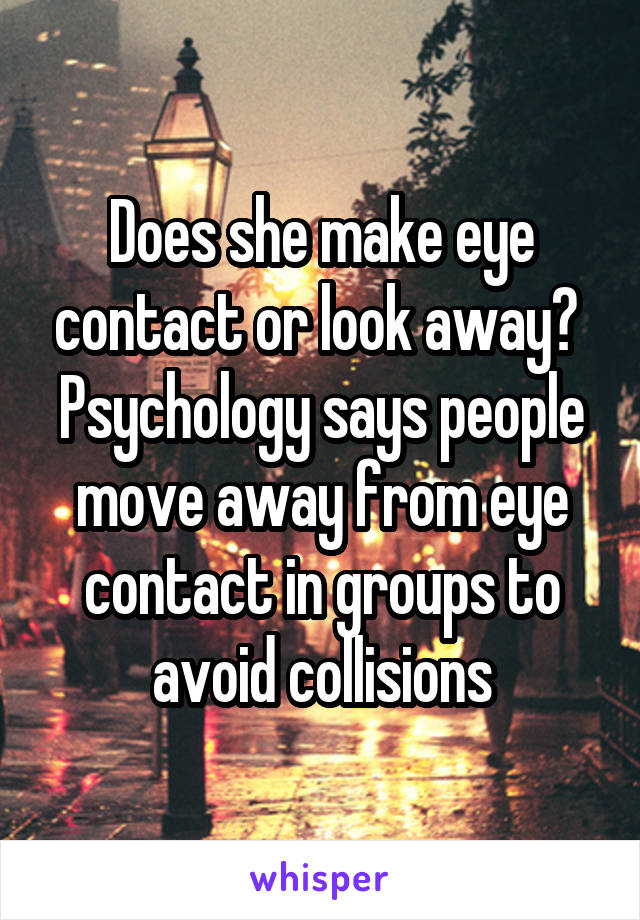 Does she make eye contact or look away?  Psychology says people move away from eye contact in groups to avoid collisions