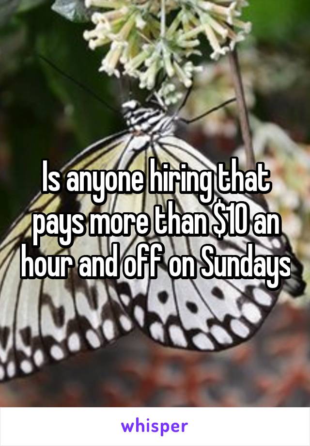 Is anyone hiring that pays more than $10 an hour and off on Sundays