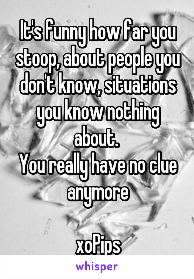 It's funny how far you stoop, about people you don't know, situations you know nothing about. 
You really have no clue anymore

xoPips