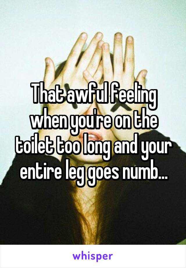 That awful feeling when you're on the toilet too long and your entire leg goes numb...