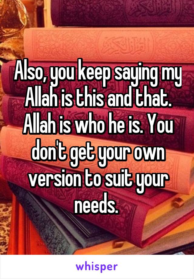 Also, you keep saying my Allah is this and that. Allah is who he is. You don't get your own version to suit your needs. 