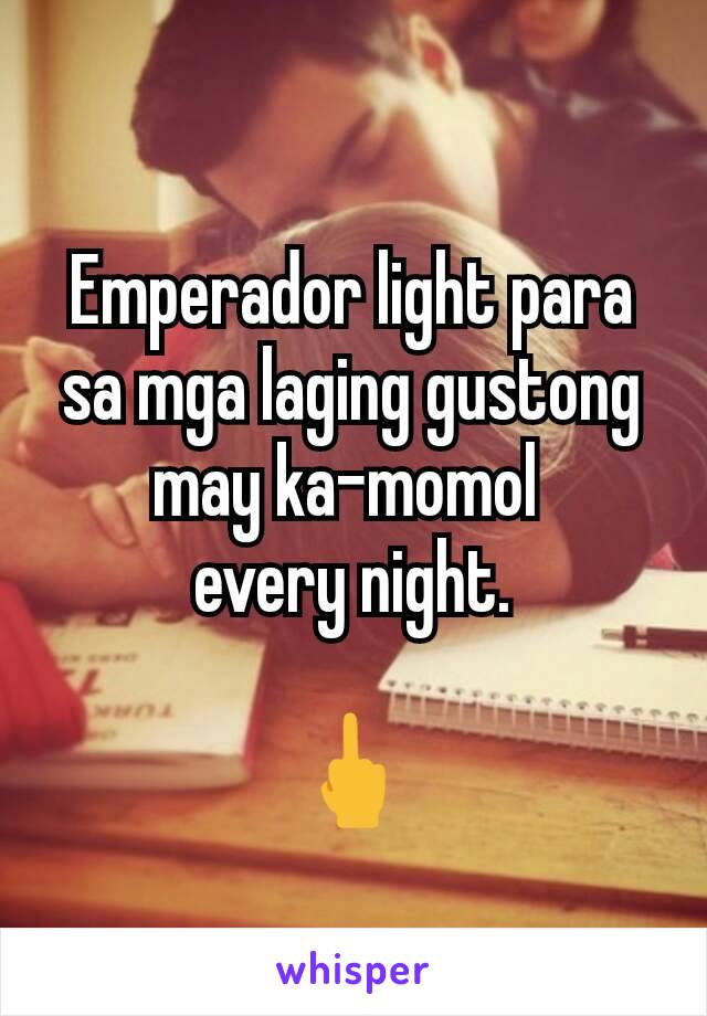 Emperador light para sa mga laging gustong may ka-momol 
every night.

🖕