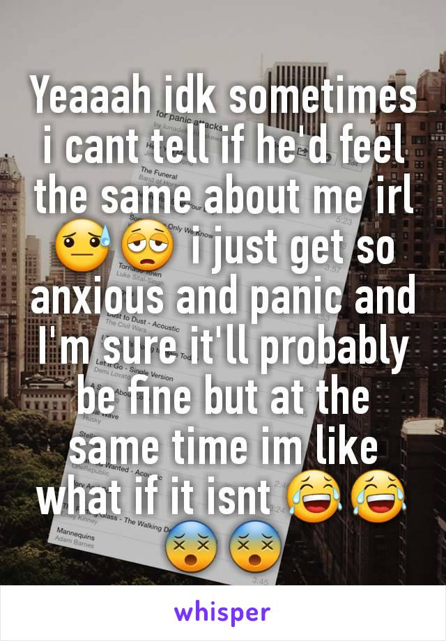 Yeaaah idk sometimes i cant tell if he'd feel the same about me irl😓😩 i just get so anxious and panic and I'm sure it'll probably be fine but at the same time im like what if it isnt 😂😂😵😵