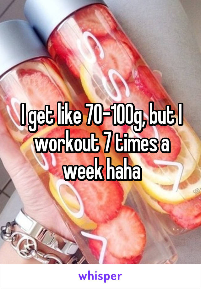 I get like 70-100g, but I workout 7 times a week haha