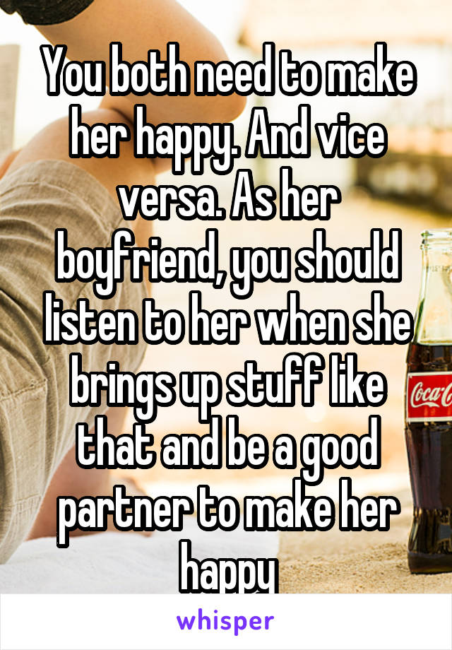 You both need to make her happy. And vice versa. As her boyfriend, you should listen to her when she brings up stuff like that and be a good partner to make her happy