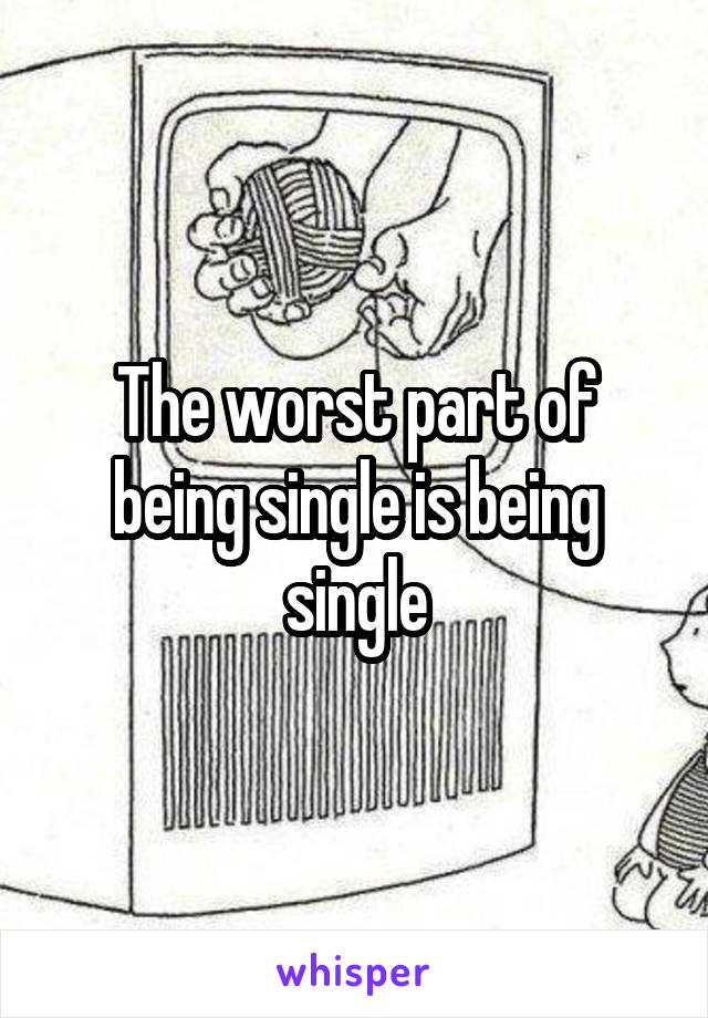 The worst part of being single is being single