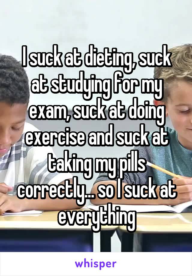 I suck at dieting, suck at studying for my exam, suck at doing exercise and suck at taking my pills correctly... so I suck at everything