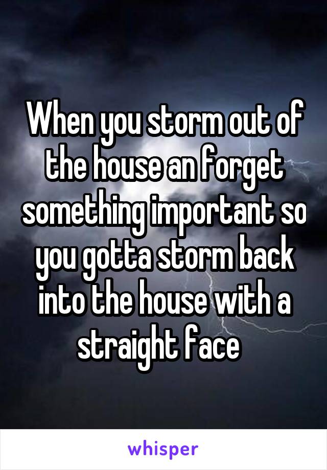 When you storm out of the house an forget something important so you gotta storm back into the house with a straight face  