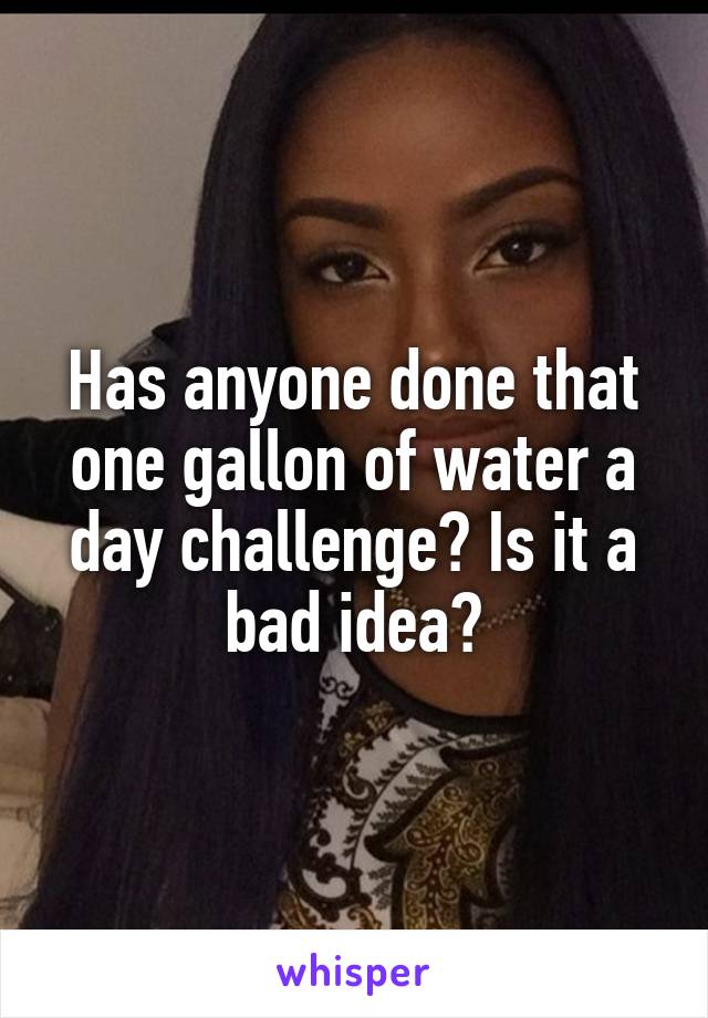 



Has anyone done that one gallon of water a day challenge? Is it a bad idea?