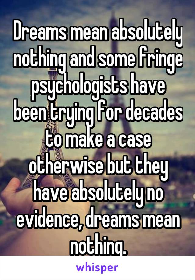 Dreams mean absolutely nothing and some fringe psychologists have been trying for decades to make a case otherwise but they have absolutely no evidence, dreams mean nothing.