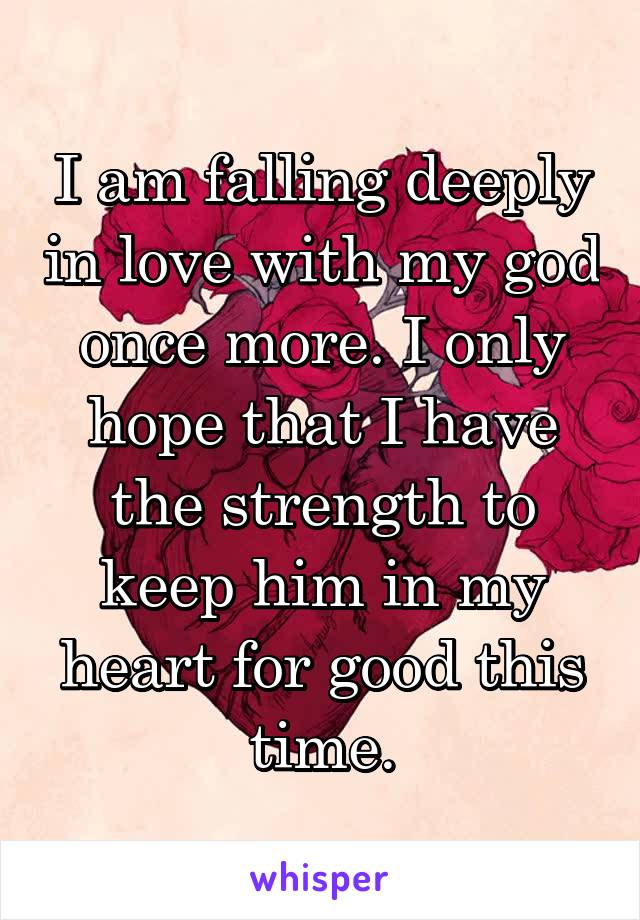 I am falling deeply in love with my god once more. I only hope that I have the strength to keep him in my heart for good this time.