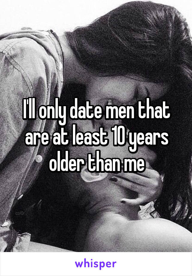 I'll only date men that are at least 10 years older than me