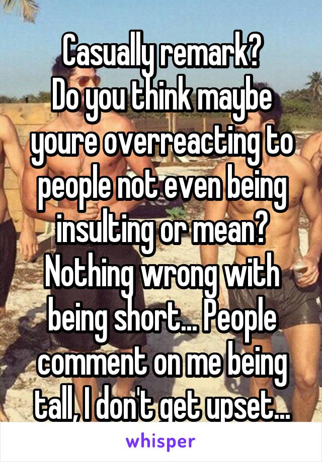 Casually remark?
Do you think maybe youre overreacting to people not even being insulting or mean? Nothing wrong with being short... People comment on me being tall, I don't get upset...