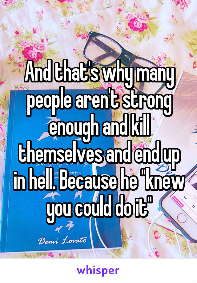 And that's why many people aren't strong enough and kill themselves and end up in hell. Because he "knew you could do it"