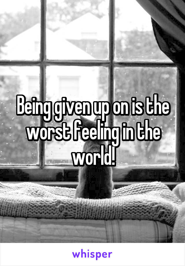 Being given up on is the worst feeling in the world!