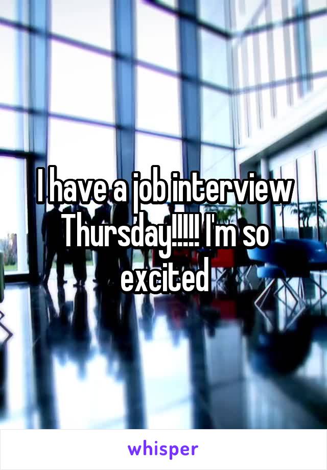 I have a job interview Thursday!!!!! I'm so excited