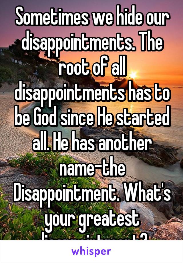 Sometimes we hide our disappointments. The root of all disappointments has to be God since He started all. He has another name-the Disappointment. What's your greatest disappointment?