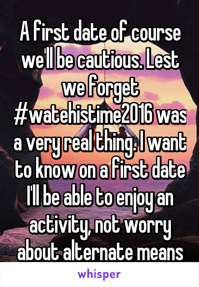 A first date of course we'll be cautious. Lest we forget #watehistime2016 was a very real thing. I want to know on a first date I'll be able to enjoy an activity, not worry about alternate means