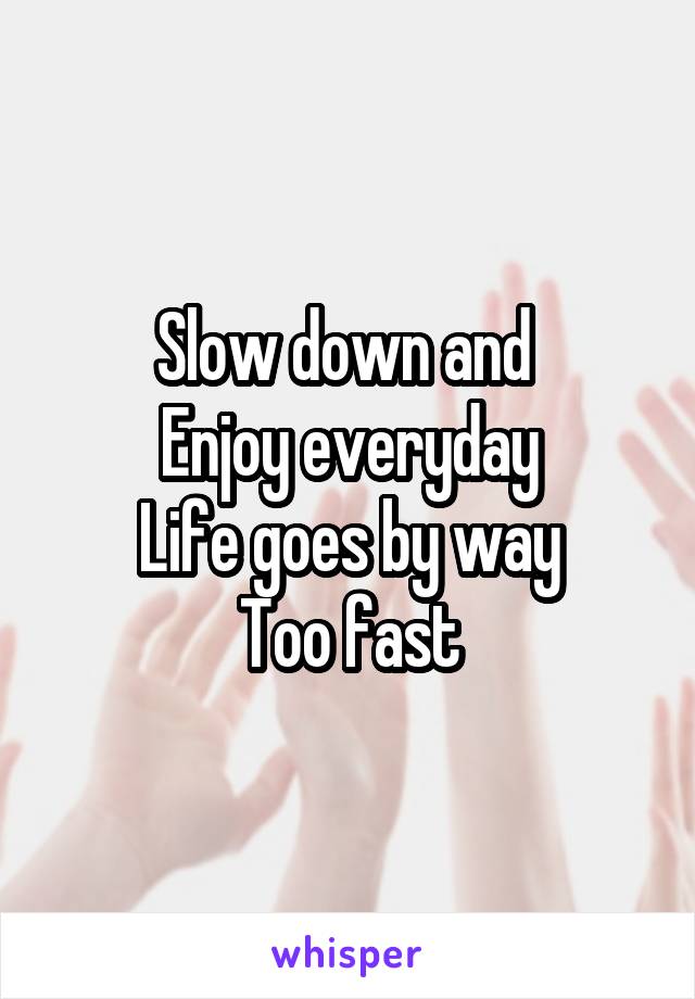 Slow down and 
Enjoy everyday
Life goes by way
Too fast